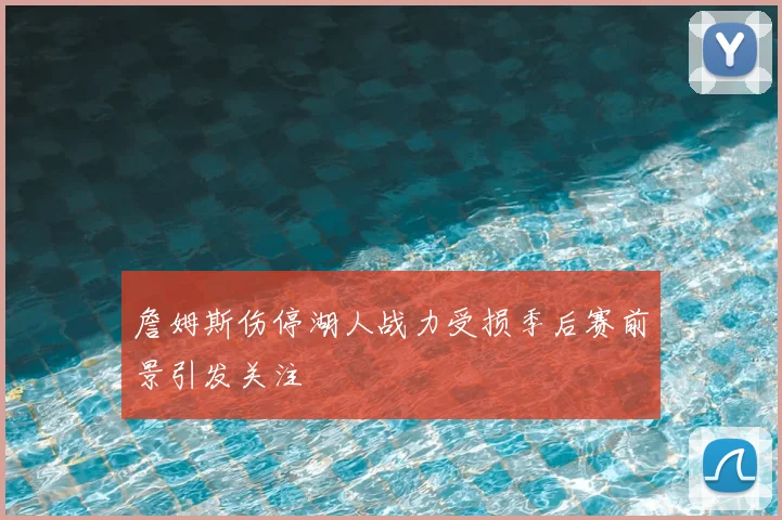 詹姆斯伤停湖人战力受损季后赛前景引发关注