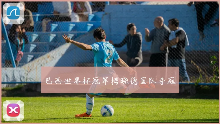 巴西世界杯冠军揭晓德国队夺冠
