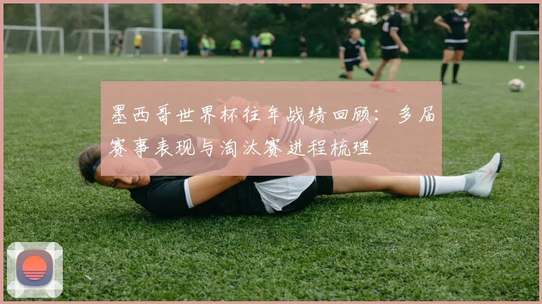 墨西哥世界杯往年战绩回顾:多届赛事表现与淘汰赛进程梳理
