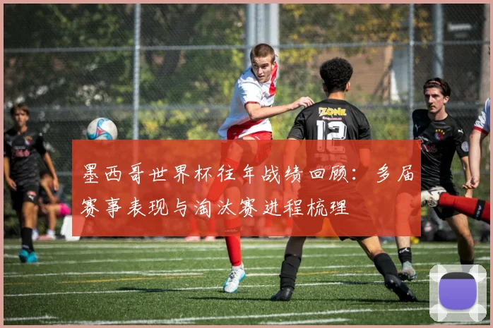 墨西哥世界杯往年战绩回顾：多届赛事表现与淘汰赛进程梳理