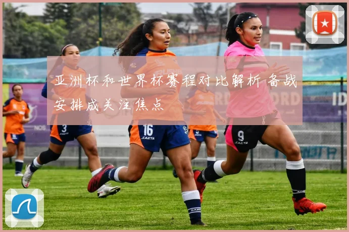 亚洲杯和世界杯赛程对比解析 备战安排成关注焦点