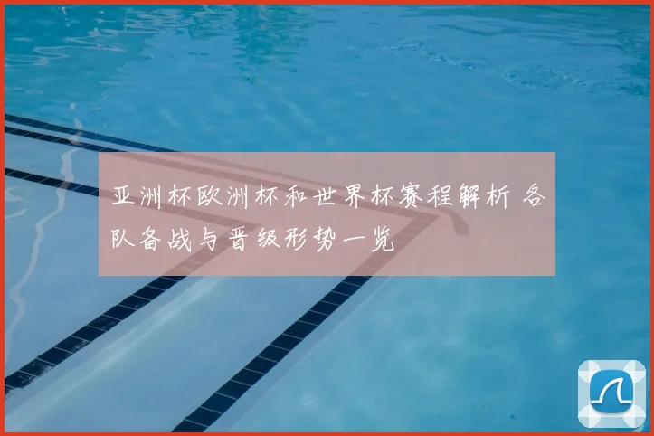 亚洲杯欧洲杯和世界杯赛程解析 各队备战与晋级形势一览