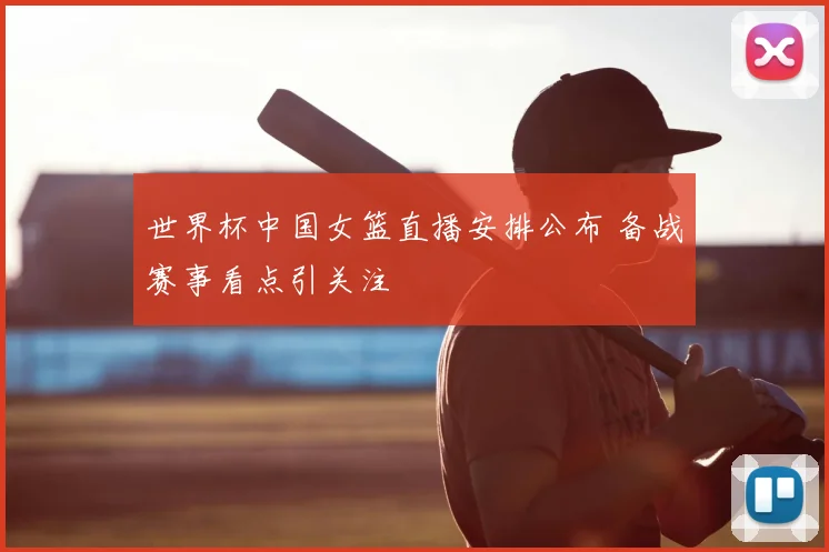 世界杯中国女篮直播安排公布 备战赛事看点引关注