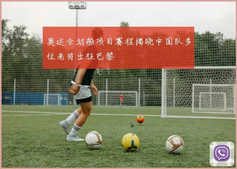 奥运会划船项目赛程揭晓中国队多位老将出征巴黎