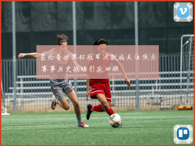墨西哥世界杯冠军次数成关注焦点 赛事历史战绩引发回顾