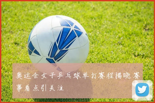 奥运会女子乒乓球单打赛程揭晓 赛事看点引关注