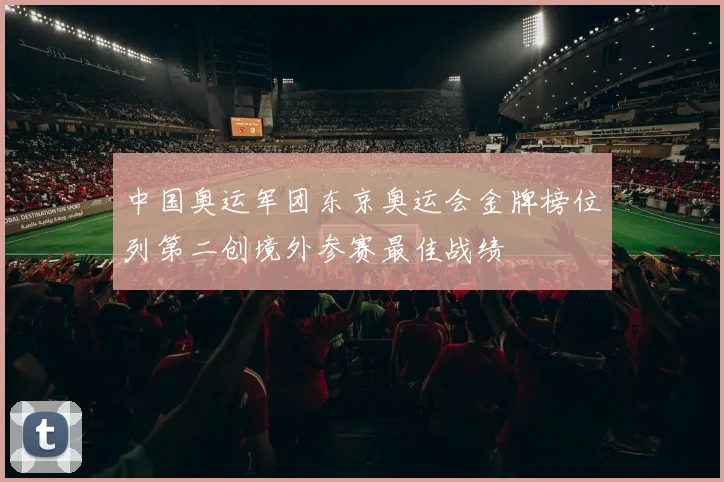 中国奥运军团东京奥运会金牌榜位列第二创境外参赛最佳战绩