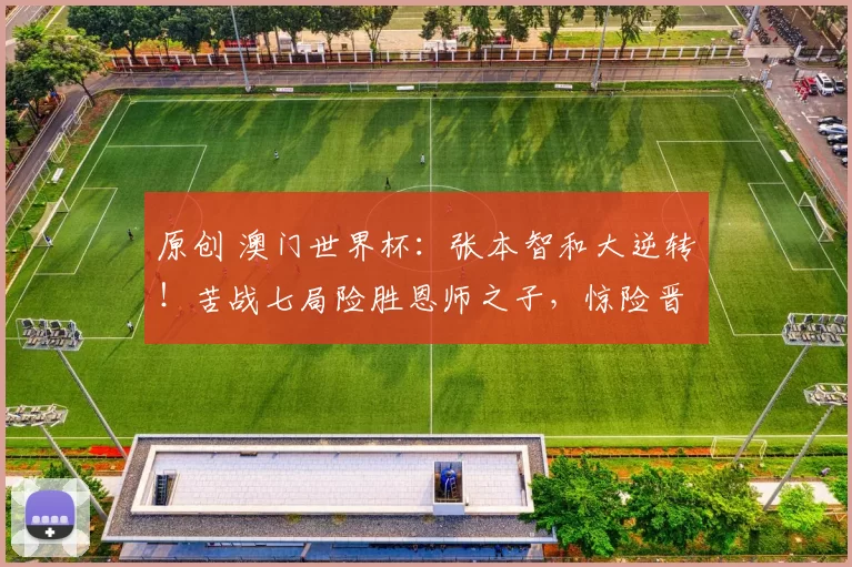 原创 澳门世界杯：张本智和大逆转！苦战七局险胜恩师之子，惊险晋级8强