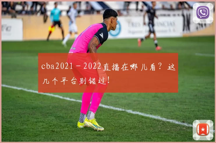 cba2021 - 2022直播在哪儿看？这几个平台别错过！