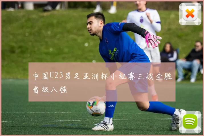 中国U23男足亚洲杯小组赛三战全胜晋级八强
