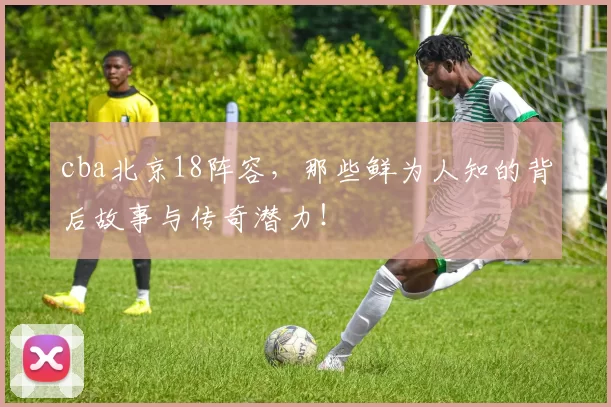 cba北京18阵容，那些鲜为人知的背后故事与传奇潜力！
